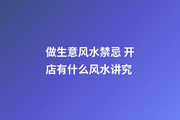 做生意风水禁忌 开店有什么风水讲究